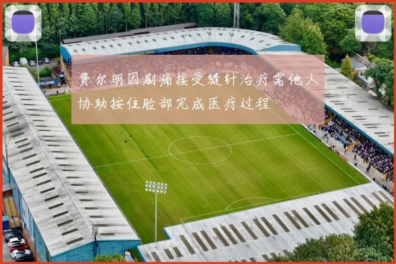 费尔明因剧痛接受缝针治疗需他人协助按住脸部完成医疗过程