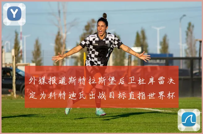 外媒报道斯特拉斯堡后卫杜库雷决定为科特迪瓦出战目标直指世界杯