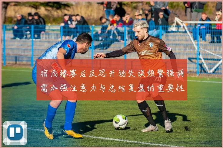 宿茂臻赛后反思开场失误频繁强调需加强注意力与总结复盘的重要性