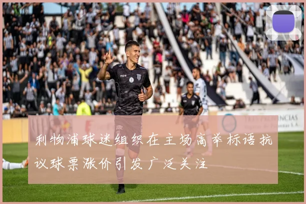 利物浦球迷组织在主场高举标语抗议球票涨价引发广泛关注