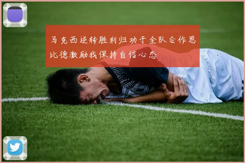 马克西逆转胜利归功于全队合作恩比德激励我保持自信心态