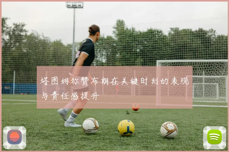 塔图姆称赞布朗在关键时刻的表现与责任感提升
