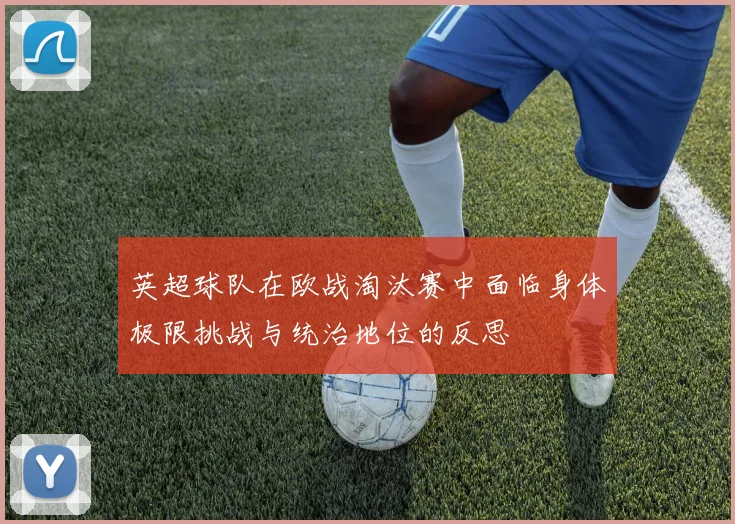 英超球队在欧战淘汰赛中面临身体极限挑战与统治地位的反思