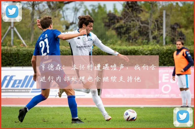 亨德森:本怀特遭遇嘘声,我们会进行内部处理也会继续支持他