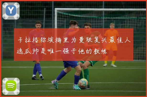 卡拉格称埃梅里为曼联复兴最佳人选瓜帅是唯一强于他的教练