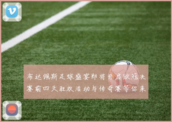 布达佩斯足球盛宴即将开启欧冠决赛前四天狂欢活动与传奇赛等你来参与