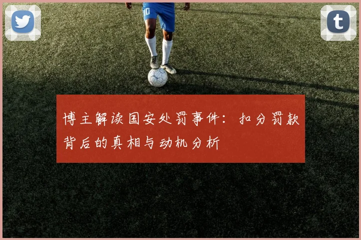 博主解读国安处罚事件:扣分罚款背后的真相与动机分析