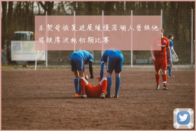 东契奇恢复进展缓慢若湖人晋级他将缺席次轮初期比赛
