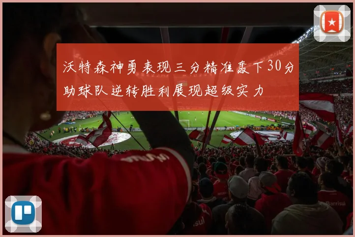 沃特森神勇表现三分精准轰下30分助球队逆转胜利展现超级实力