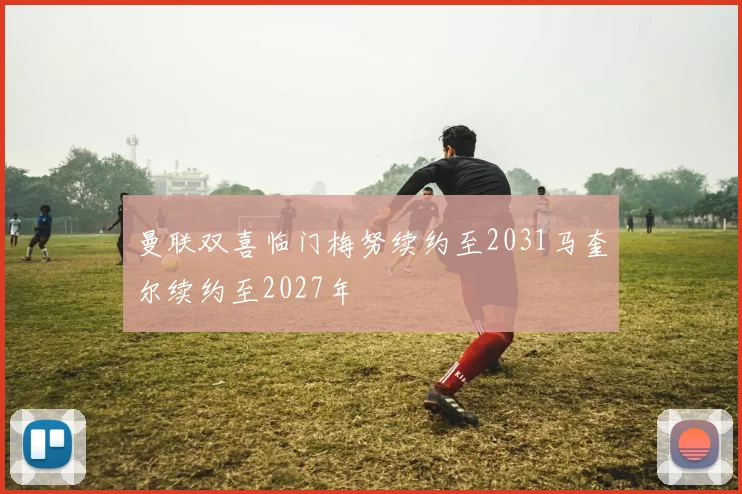 曼联双喜临门梅努续约至2031马奎尔续约至2027年