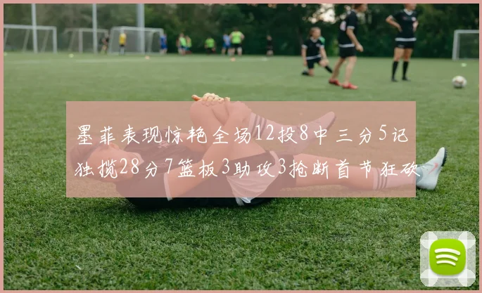 墨菲表现惊艳全场12投8中三分5记独揽28分7篮板3助攻3抢断首节狂砍14分