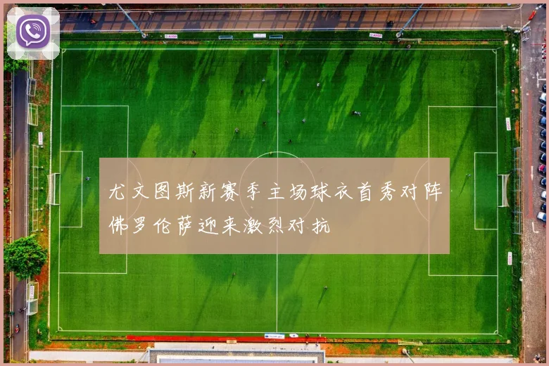 尤文图斯新赛季主场球衣首秀对阵佛罗伦萨迎来激烈对抗