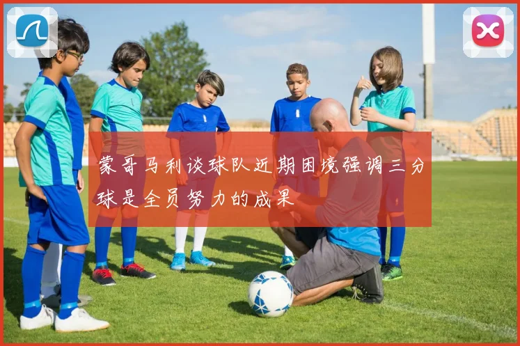 蒙哥马利谈球队近期困境强调三分球是全员努力的成果