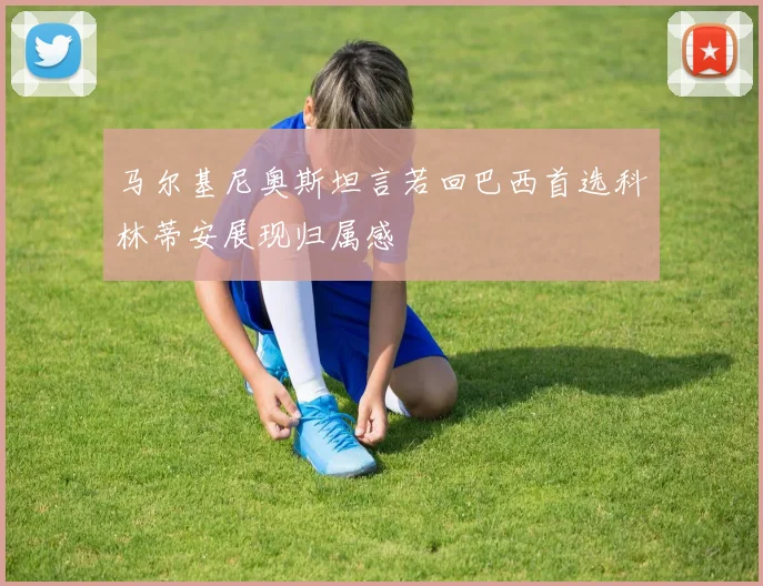 马尔基尼奥斯坦言若回巴西首选科林蒂安展现归属感