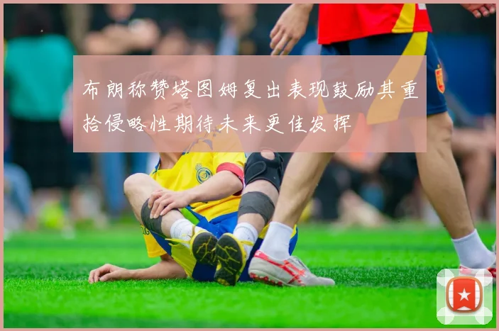 布朗称赞塔图姆复出表现鼓励其重拾侵略性期待未来更佳发挥
