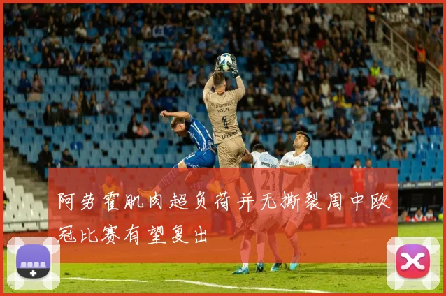 阿劳霍肌肉超负荷并无撕裂周中欧冠比赛有望复出