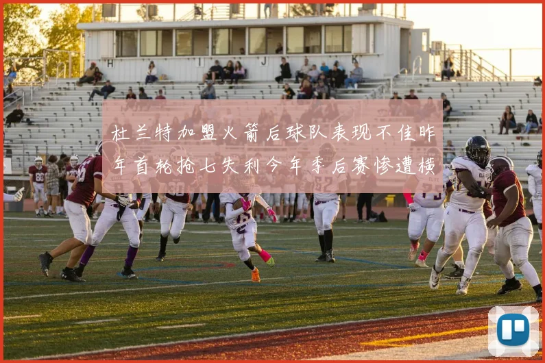 杜兰特加盟火箭后球队表现不佳昨年首轮抢七失利今年季后赛惨遭横扫