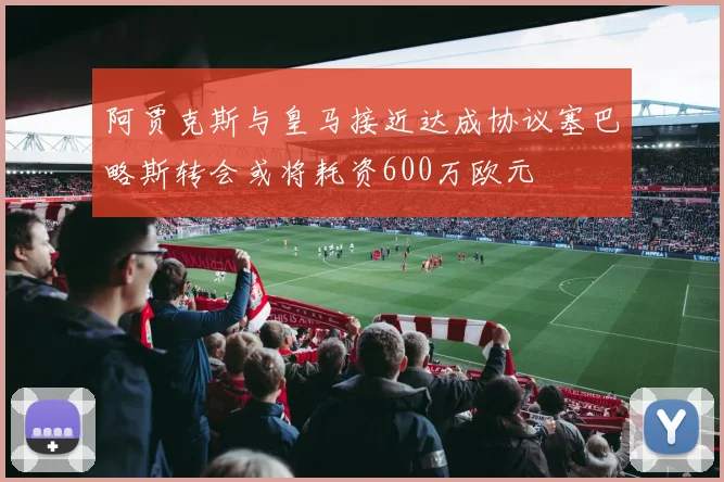 阿贾克斯与皇马接近达成协议塞巴略斯转会或将耗资600万欧元