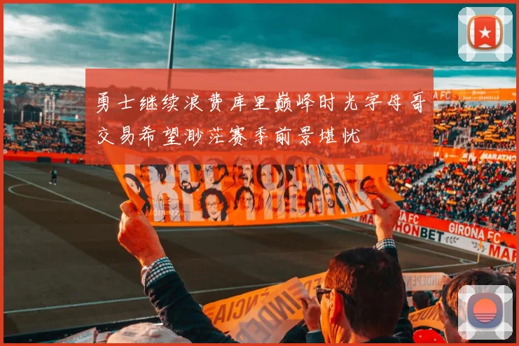 勇士继续浪费库里巅峰时光字母哥交易希望渺茫赛季前景堪忧