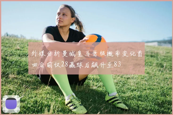 外媒分析曼城皇马晋级概率变化首回合前仅28赢球后飙升至83