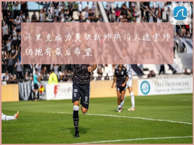 卡里克成为曼联新帅热门人选索帅仍抱有最后希望