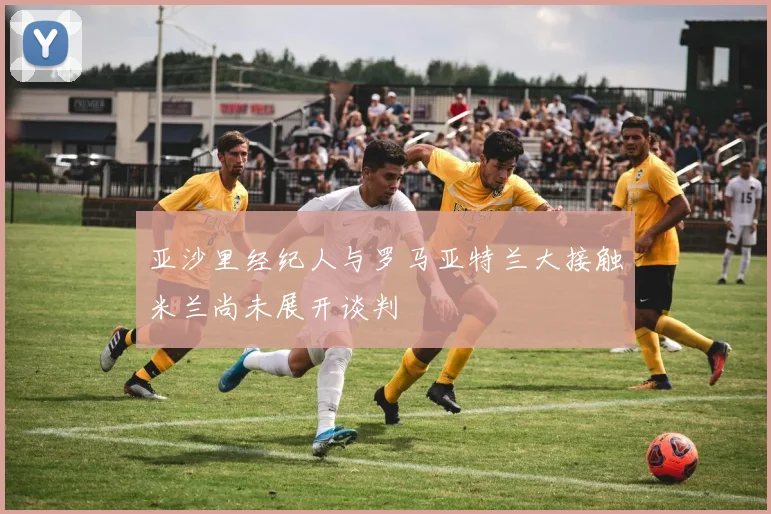 亚沙里经纪人与罗马亚特兰大接触米兰尚未展开谈判