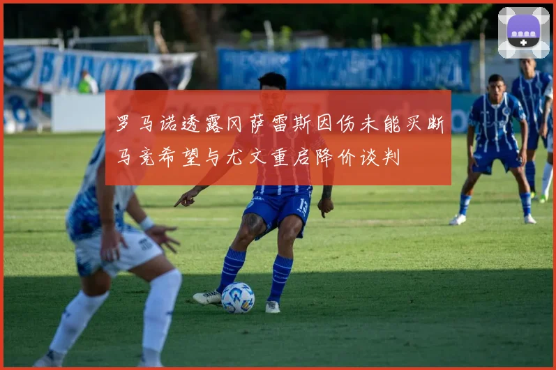 罗马诺透露冈萨雷斯因伤未能买断马竞希望与尤文重启降价谈判