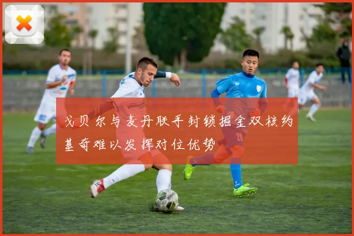 戈贝尔与麦丹联手封锁掘金双核约基奇难以发挥对位优势