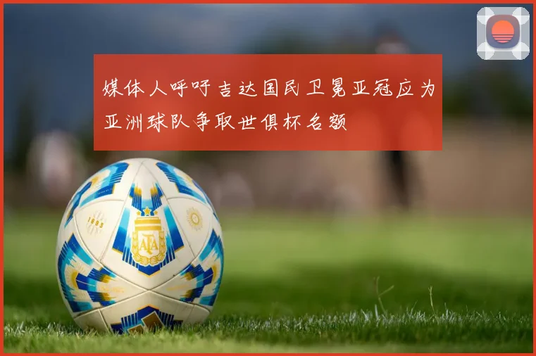 媒体人呼吁吉达国民卫冕亚冠应为亚洲球队争取世俱杯名额