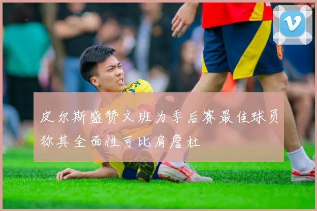 皮尔斯盛赞文班为季后赛最佳球员称其全面性可比肩詹杜
