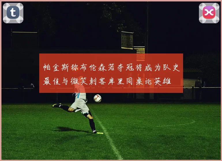帕金斯称布伦森若夺冠将成为队史最佳与微笑刺客库里同桌论英雄