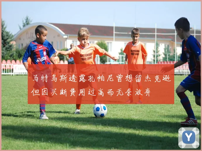 马特乌斯透露孔帕尼曾想留杰克逊但因买断费用过高而无奈放弃
