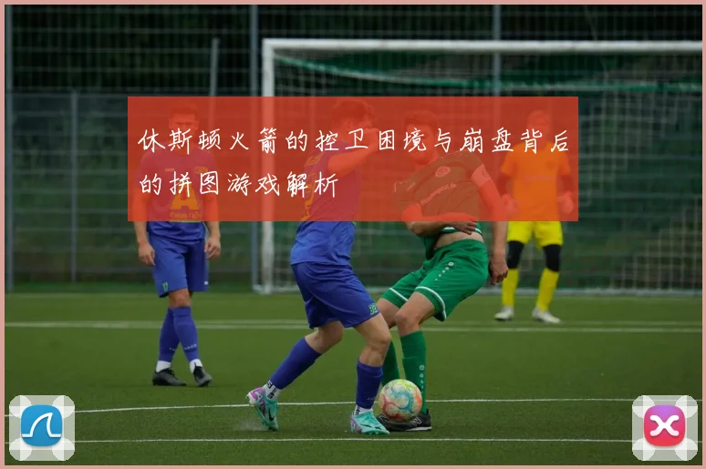 休斯顿火箭的控卫困境与崩盘背后的拼图游戏解析