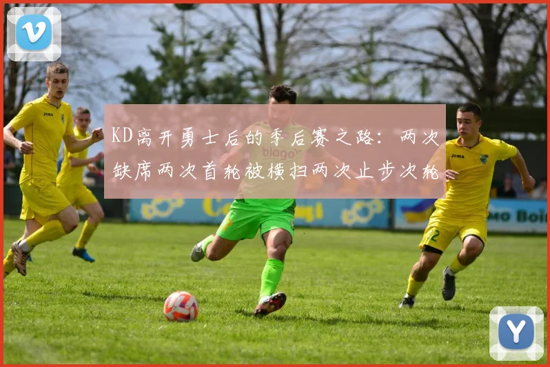 KD离开勇士后的季后赛之路:两次缺席两次首轮被横扫两次止步次轮的反思与启示