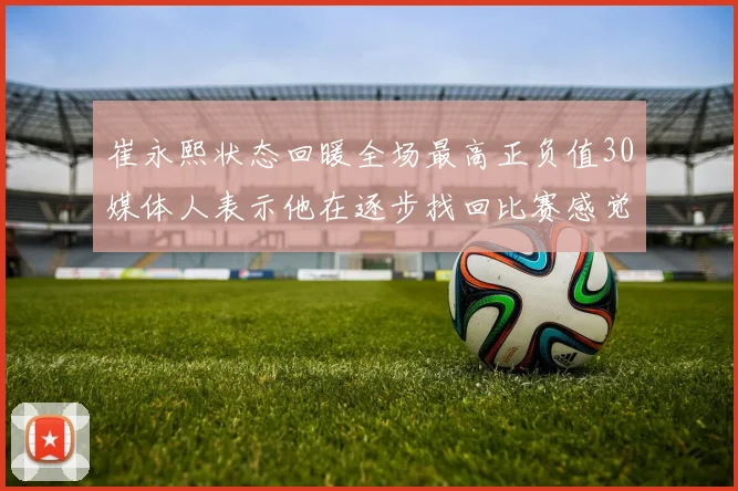 崔永熙状态回暖全场最高正负值30媒体人表示他在逐步找回比赛感觉