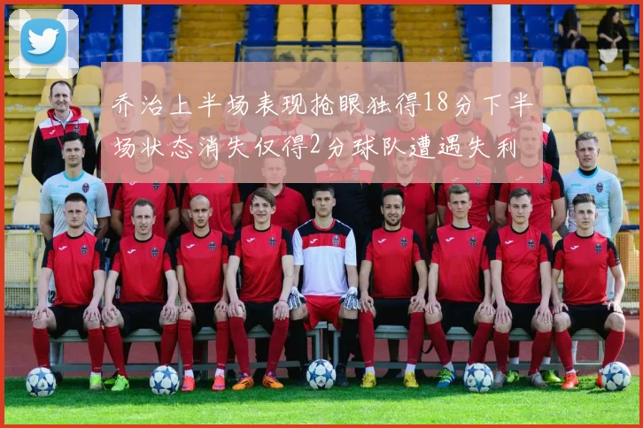 乔治上半场表现抢眼独得18分下半场状态消失仅得2分球队遭遇失利