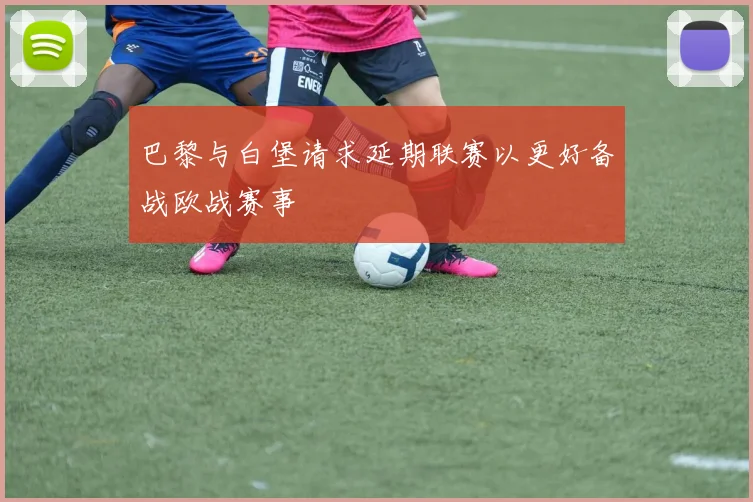 巴黎与白堡请求延期联赛以更好备战欧战赛事