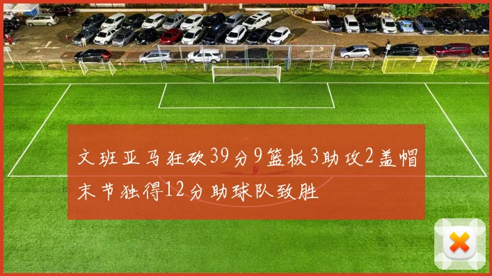 文班亚马狂砍39分9篮板3助攻2盖帽末节独得12分助球队致胜