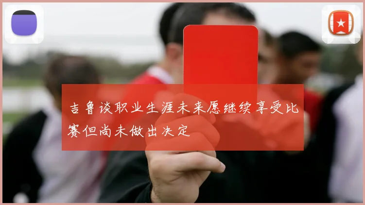 吉鲁谈职业生涯未来愿继续享受比赛但尚未做出决定