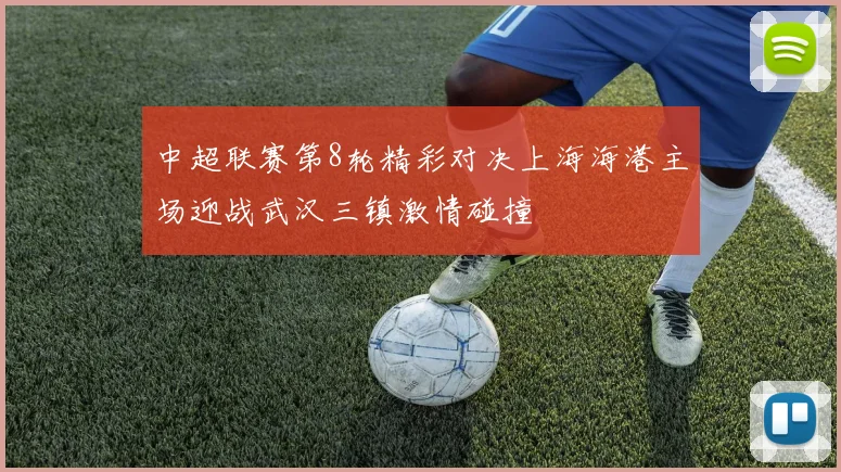 中超联赛第8轮精彩对决上海海港主场迎战武汉三镇激情碰撞
