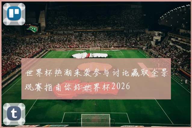 世界杯热潮来袭参与讨论赢取全景观赛指南你好世界杯2026