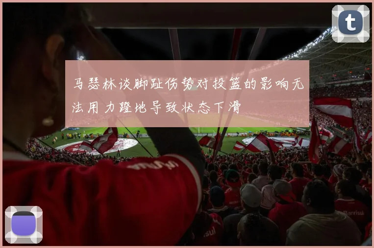 马瑟林谈脚趾伤势对投篮的影响无法用力蹬地导致状态下滑