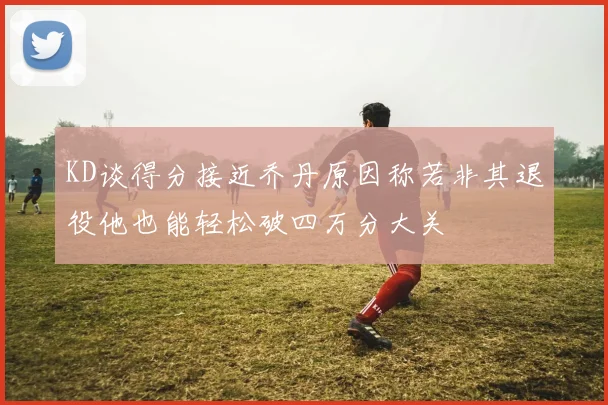 KD谈得分接近乔丹原因称若非其退役他也能轻松破四万分大关