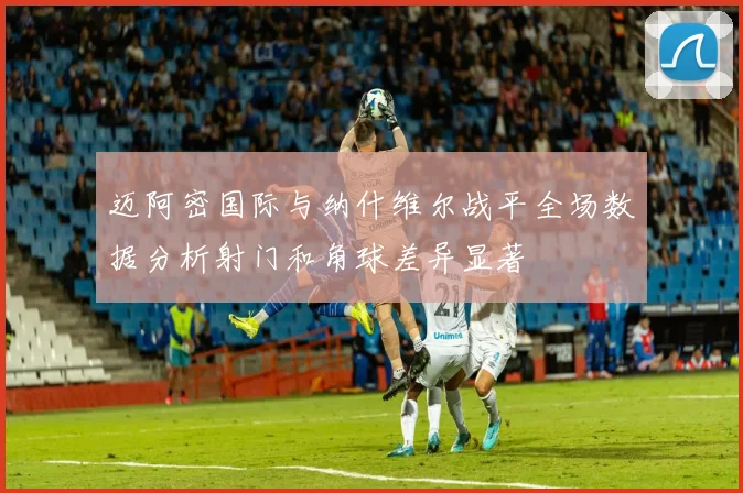 迈阿密国际与纳什维尔战平全场数据分析射门和角球差异显著